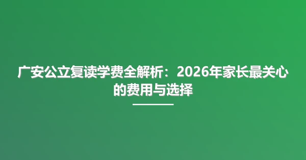 广安公立复读学费全解析:2026年家长最关心的费用与选择