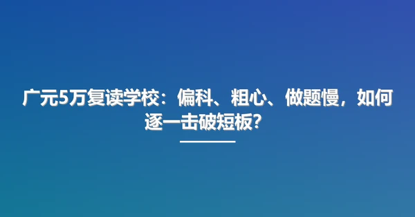 广元5万复读学校：偏科、粗心、做题慢，如何逐一击破短板？