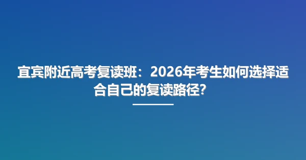 宜宾附近高考复读班:2026年考生如何选择适合自己的复读路径?