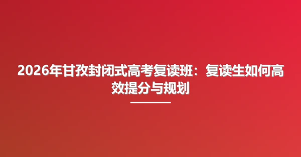 2026年甘孜封闭式高考复读班：复读生如何高效提分与规划