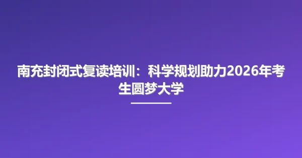 南充封闭式复读培训：科学规划助力2026年考生圆梦大学