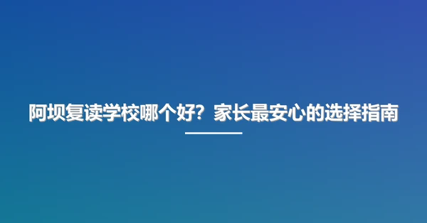 阿坝复读学校哪个好？家长最安心的选择指南