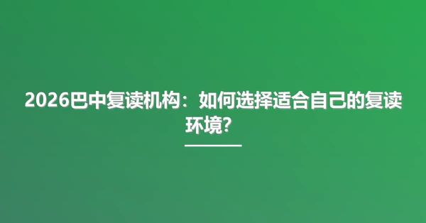 2026巴中复读机构:如何选择适合自己的复读环境?