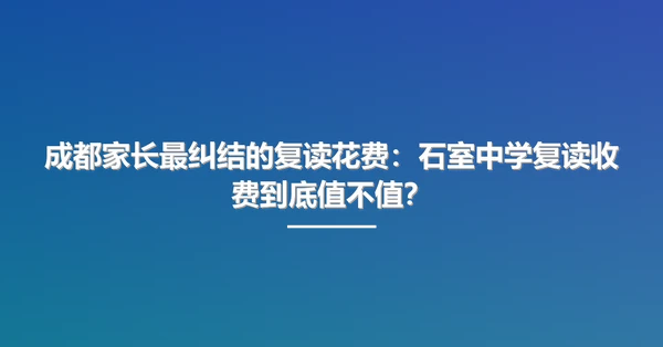 成都家长最纠结的复读花费:石室中学复读收费到底值不值?