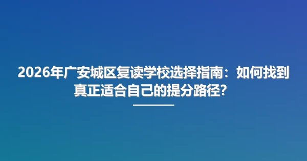 2026年广安城区复读学校选择指南:如何找到真正适合自己的提分路径?
