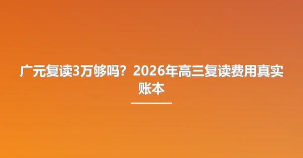 广元复读3万够吗？2026年高三复读费用真实账本