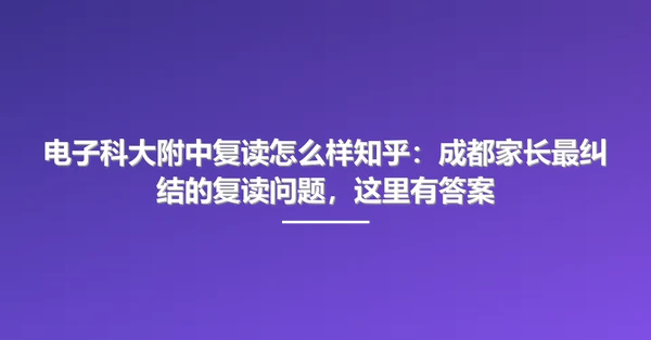 电子科大附中复读怎么样知乎:成都家长最纠结的复读问题,这里有答案