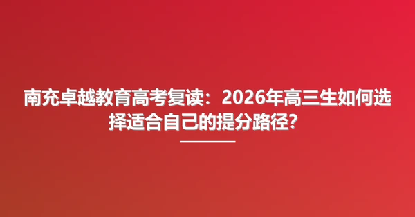 南充卓越教育高考复读：2026年高三生如何选择适合自己的提分路径？