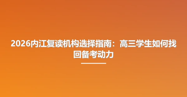 2026内江复读机构选择指南:高三学生如何找回备考动力