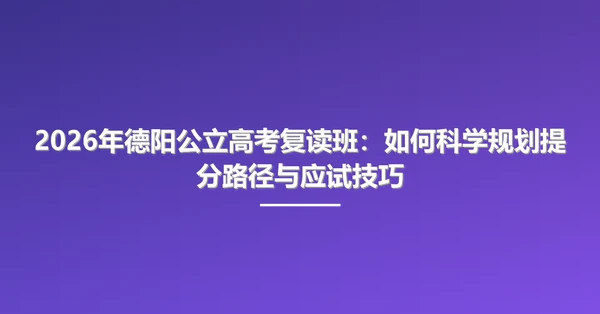 2026年德阳公立高考复读班：如何科学规划提分路径与应试技巧