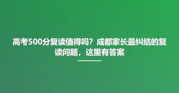高考500分复读值得吗?成都家长最纠结的复读问题,这里有答案