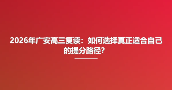 2026年广安高三复读：如何选择真正适合自己的提分路径？