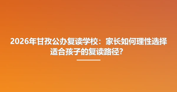 2026年甘孜公办复读学校:家长如何理性选择适合孩子的复读路径?