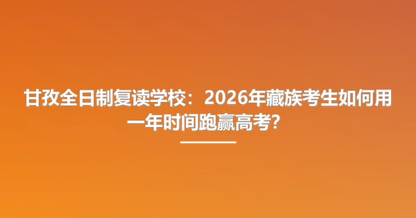 甘孜全日制复读学校:2026年藏族考生如何用一年时间跑赢高考?