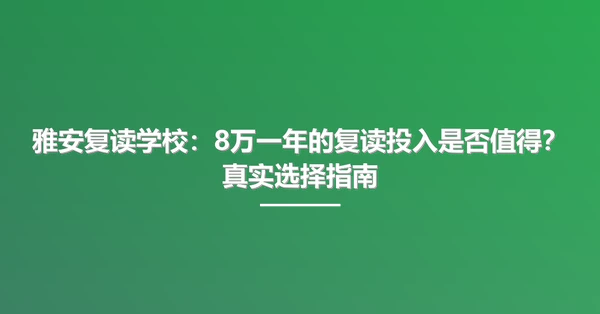 雅安复读学校：8万一年的复读投入是否值得？真实选择指南