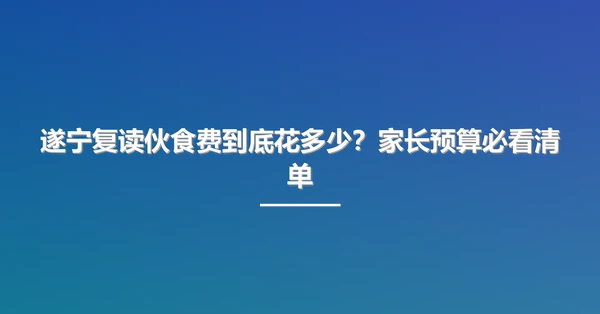 遂宁复读伙食费到底花多少？家长预算必看清单