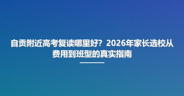 自贡附近高考复读哪里好?2026年家长选校从费用到班型的真实指南
