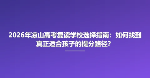 2026年凉山高考复读学校选择指南:如何找到真正适合孩子的提分路径?