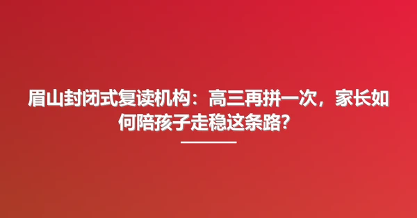 眉山封闭式复读机构:高三再拼一次,家长如何陪孩子走稳这条路?