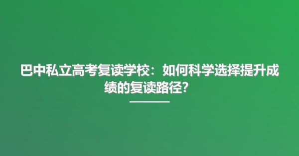巴中私立高考复读学校:如何科学选择提升成绩的复读路径?