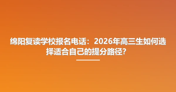 绵阳复读学校报名电话：2026年高三生如何选择适合自己的提分路径？