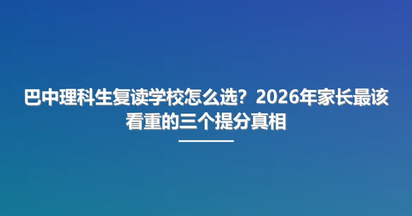 巴中理科生复读学校怎么选?2026年家长最该看重的三个提分真相
