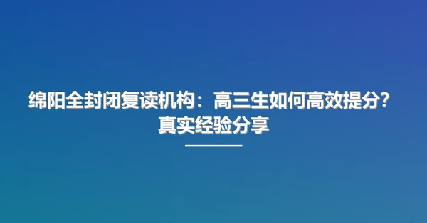 绵阳全封闭复读机构:高三生如何高效提分?真实经验分享