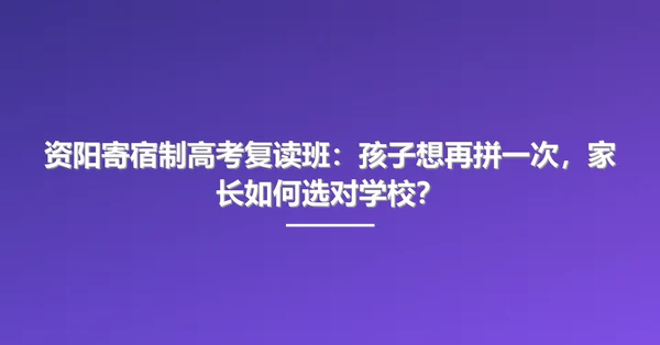 资阳寄宿制高考复读班：孩子想再拼一次，家长如何选对学校？