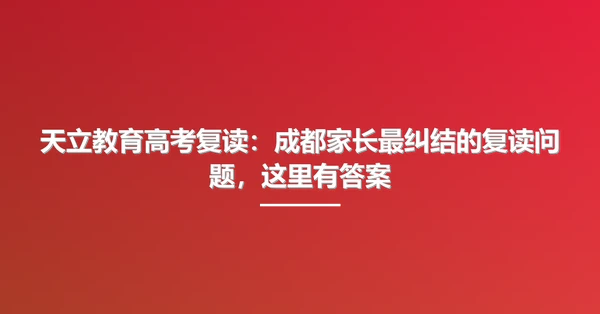 天立教育高考复读:成都家长最纠结的复读问题,这里有答案