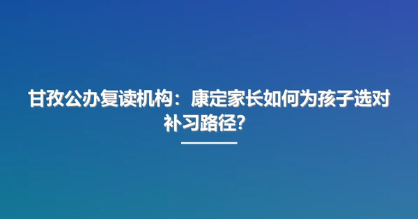 甘孜公办复读机构：康定家长如何为孩子选对补习路径？
