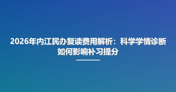 2026年内江民办复读费用解析：科学学情诊断如何影响补习提分