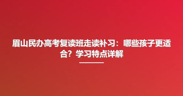 眉山民办高考复读班走读补习：哪些孩子更适合？学习特点详解