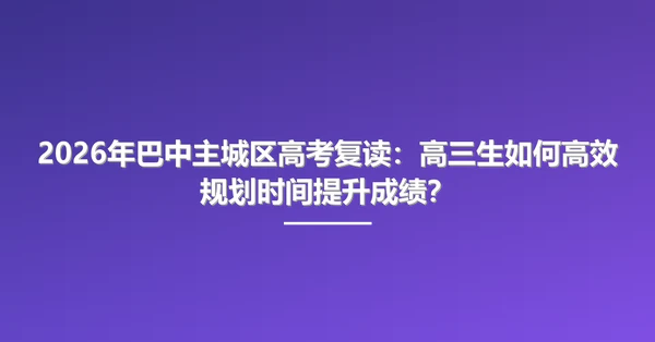 2026年巴中主城区高考复读:高三生如何高效规划时间提升成绩?