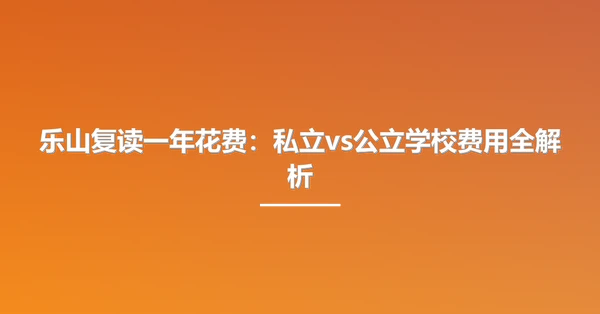 乐山复读一年花费:私立vs公立学校费用全解析