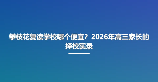 攀枝花复读学校哪个便宜?2026年高三家长的择校实录