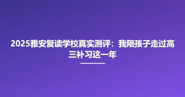 2025雅安复读学校真实测评：我陪孩子走过高三补习这一年