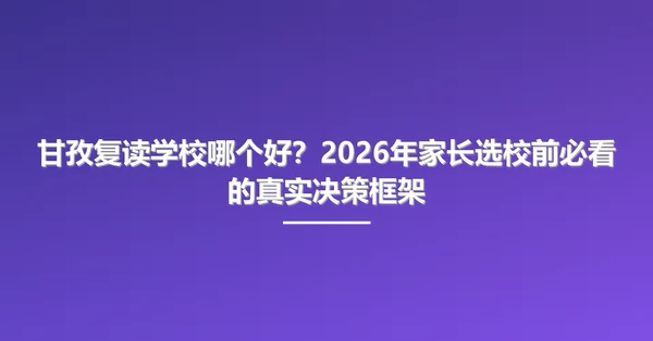 甘孜复读学校哪个好?2026年家长选校前必看的真实决策框架
