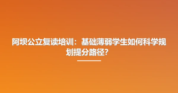 阿坝公立复读培训:基础薄弱学生如何科学规划提分路径?