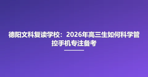 德阳文科复读学校:2026年高三生如何科学管控手机专注备考