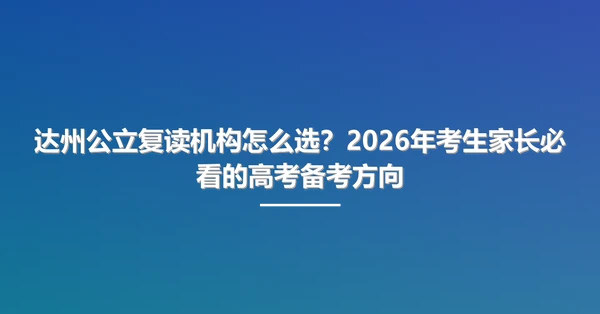 达州公立复读机构怎么选?2026年考生家长必看的高考备考方向