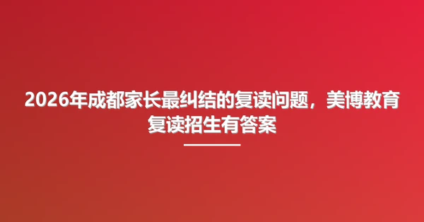 2026年成都家长最纠结的复读问题,美博教育复读招生有答案