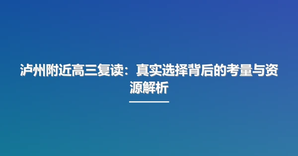 泸州附近高三复读:真实选择背后的考量与资源解析