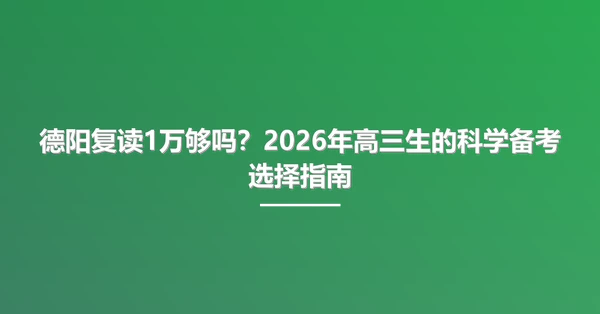 德阳复读1万够吗?2026年高三生的科学备考选择指南