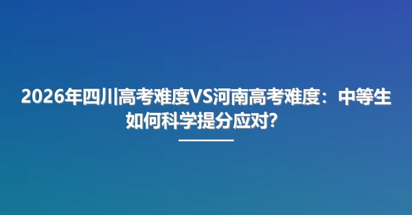 2026年四川高考难度VS河南高考难度：中等生如何科学提分应对？