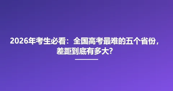 2026年考生必看:全国高考最难的五个省份,差距到底有多大?