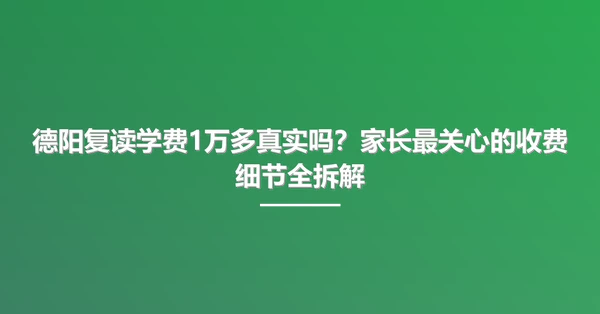 德阳复读学费1万多真实吗?家长最关心的收费细节全拆解