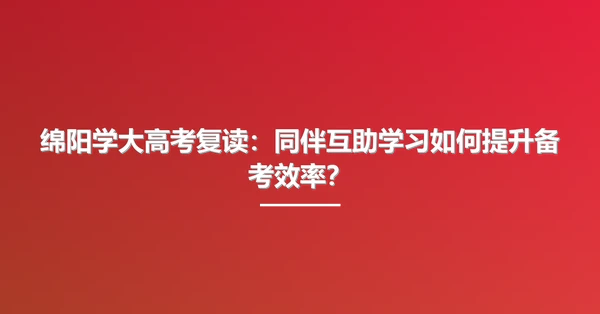绵阳学大高考复读：同伴互助学习如何提升备考效率？