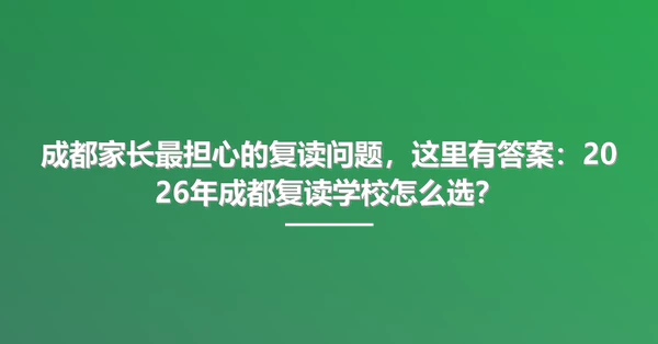 成都家长最担心的复读问题，这里有答案：2026年成都复读学校怎么选？