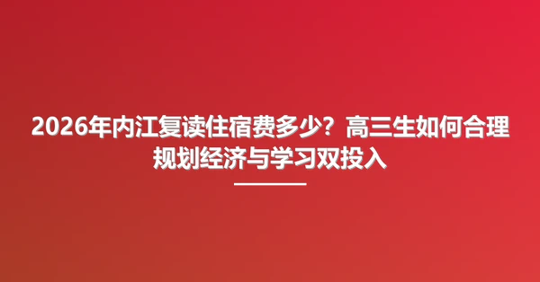 2026年内江复读住宿费多少？高三生如何合理规划经济与学习双投入