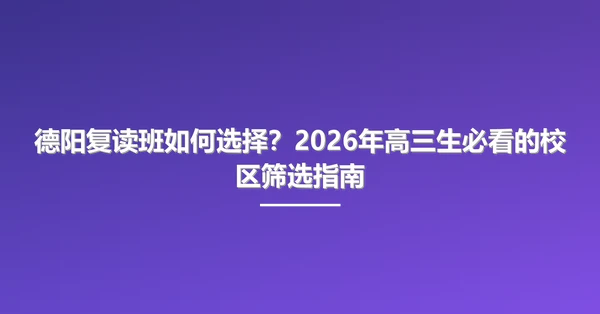 德阳复读班如何选择?2026年高三生必看的校区筛选指南